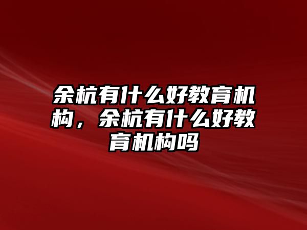 余杭有什么好教育機(jī)構(gòu)，余杭有什么好教育機(jī)構(gòu)嗎