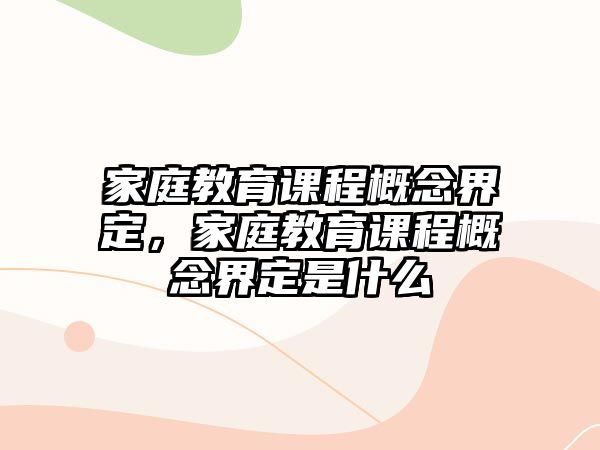 家庭教育課程概念界定，家庭教育課程概念界定是什么