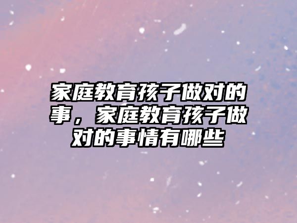 家庭教育孩子做對的事，家庭教育孩子做對的事情有哪些