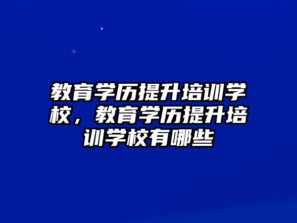 教育學歷提升培訓學校，教育學歷提升培訓學校有哪些