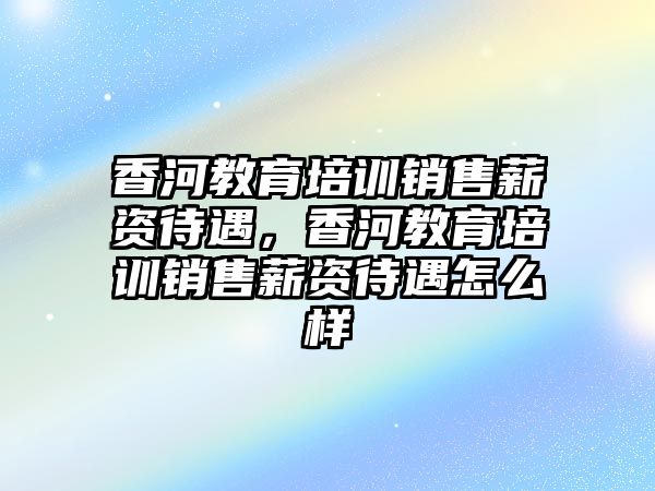 香河教育培訓銷售薪資待遇，香河教育培訓銷售薪資待遇怎么樣