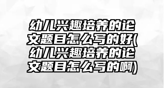 幼兒興趣培養(yǎng)的論文題目怎么寫的好(幼兒興趣培養(yǎng)的論文題目怎么寫的啊)