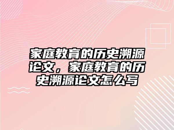 家庭教育的歷史溯源論文，家庭教育的歷史溯源論文怎么寫