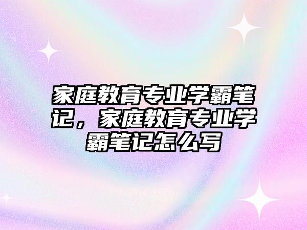 家庭教育專業(yè)學霸筆記，家庭教育專業(yè)學霸筆記怎么寫