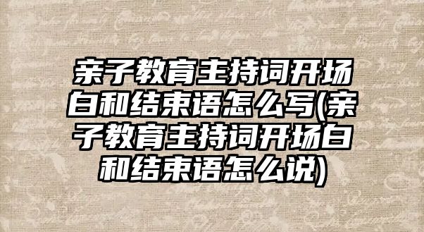 親子教育主持詞開場白和結(jié)束語怎么寫(親子教育主持詞開場白和結(jié)束語怎么說)