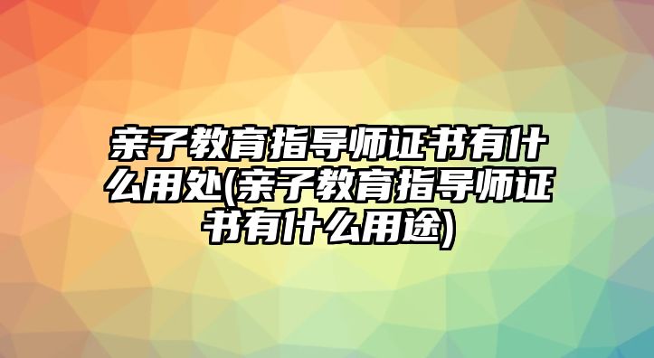 親子教育指導師證書有什么用處(親子教育指導師證書有什么用途)