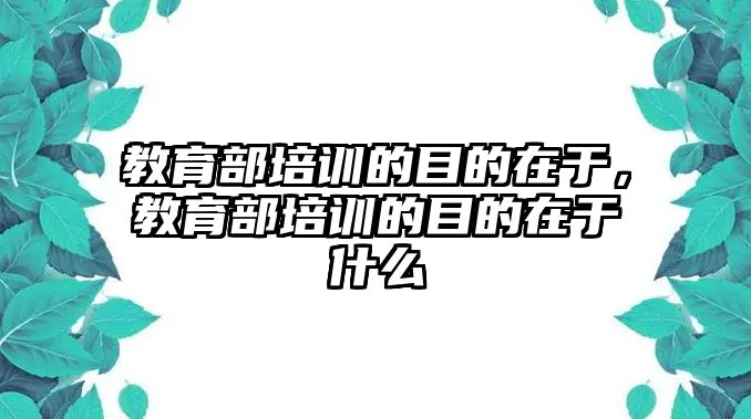 教育部培訓的目的在于，教育部培訓的目的在于什么