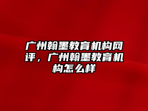 廣州翰墨教育機(jī)構(gòu)網(wǎng)評，廣州翰墨教育機(jī)構(gòu)怎么樣