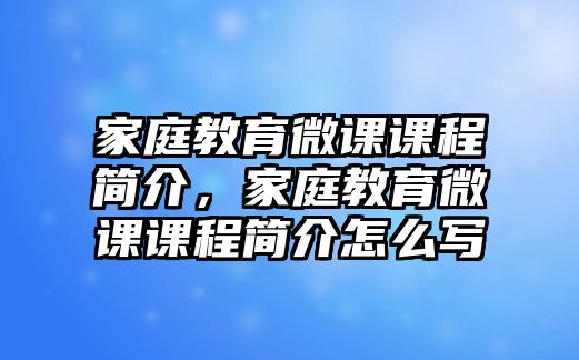 家庭教育微課課程簡介，家庭教育微課課程簡介怎么寫