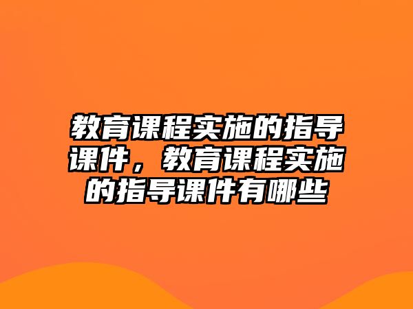 教育課程實(shí)施的指導(dǎo)課件，教育課程實(shí)施的指導(dǎo)課件有哪些