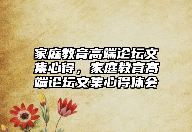 家庭教育高端論壇文集心得，家庭教育高端論壇文集心得體會