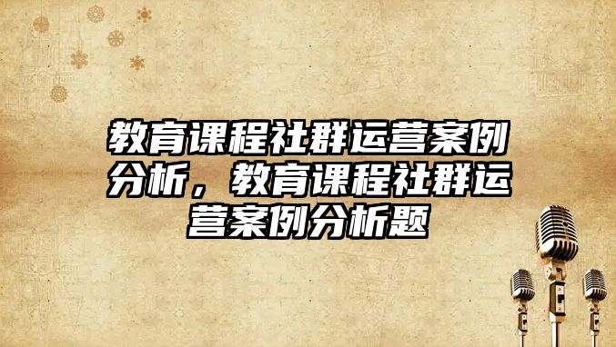 教育課程社群運(yùn)營(yíng)案例分析，教育課程社群運(yùn)營(yíng)案例分析題