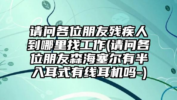 請(qǐng)問(wèn)各位朋友殘疾人到哪里找工作(請(qǐng)問(wèn)各位朋友森海塞爾有半入耳式有線耳機(jī)嗎-)