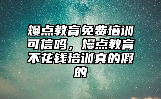 熳點教育免費培訓(xùn)可信嗎，熳點教育不花錢培訓(xùn)真的假的