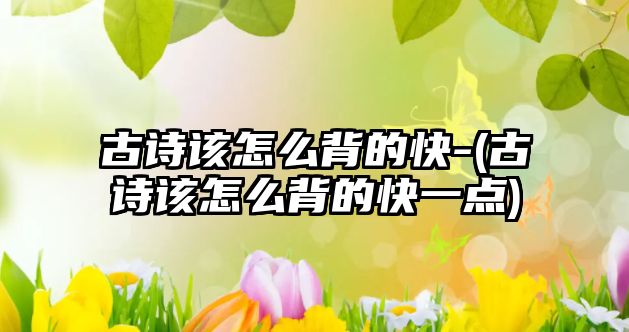 古詩該怎么背的快-(古詩該怎么背的快一點)