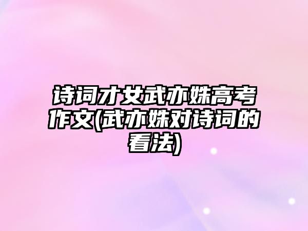 詩詞才女武亦姝高考作文(武亦姝對詩詞的看法)