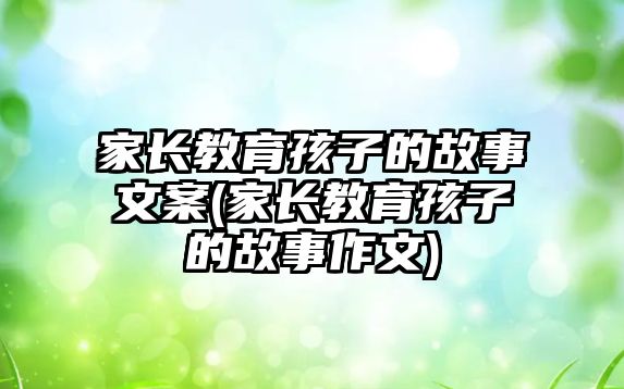 家長教育孩子的故事文案(家長教育孩子的故事作文)