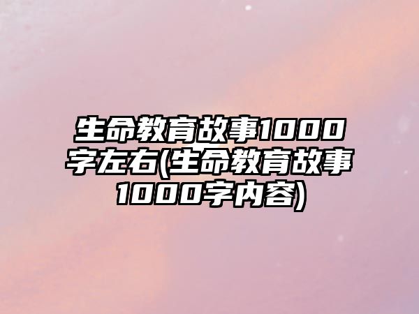 生命教育故事1000字左右(生命教育故事1000字內(nèi)容)