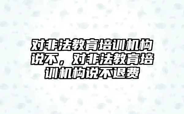 對非法教育培訓機構說不，對非法教育培訓機構說不退費