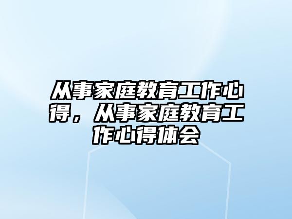 從事家庭教育工作心得，從事家庭教育工作心得體會(huì)