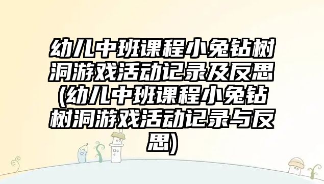 幼兒中班課程小兔鉆樹洞游戲活動記錄及反思(幼兒中班課程小兔鉆樹洞游戲活動記錄與反思)