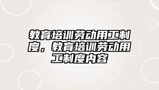 教育培訓(xùn)勞動(dòng)用工制度，教育培訓(xùn)勞動(dòng)用工制度內(nèi)容