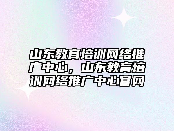 山東教育培訓網(wǎng)絡推廣中心，山東教育培訓網(wǎng)絡推廣中心官網(wǎng)