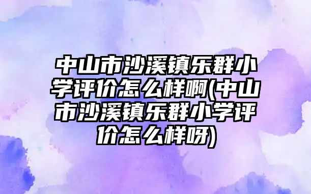 中山市沙溪鎮(zhèn)樂群小學(xué)評價(jià)怎么樣啊(中山市沙溪鎮(zhèn)樂群小學(xué)評價(jià)怎么樣呀)