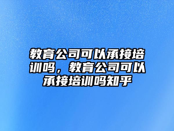 教育公司可以承接培訓(xùn)嗎，教育公司可以承接培訓(xùn)嗎知乎