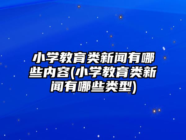 小學教育類新聞有哪些內容(小學教育類新聞有哪些類型)