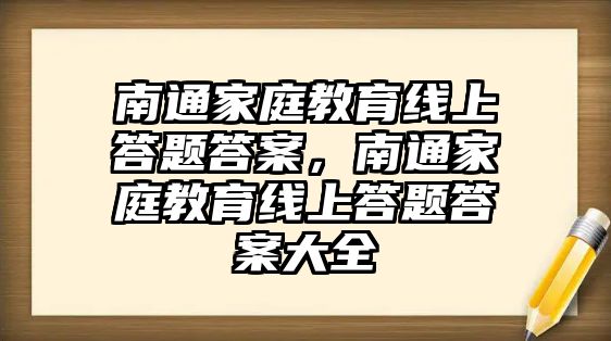 南通家庭教育線上答題答案，南通家庭教育線上答題答案大全