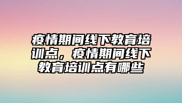 疫情期間線下教育培訓(xùn)點(diǎn)，疫情期間線下教育培訓(xùn)點(diǎn)有哪些