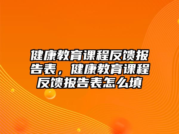 健康教育課程反饋報告表，健康教育課程反饋報告表怎么填