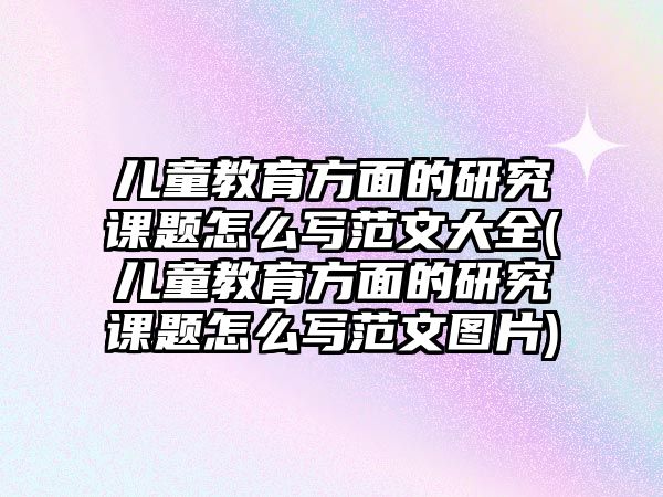 兒童教育方面的研究課題怎么寫范文大全(兒童教育方面的研究課題怎么寫范文圖片)