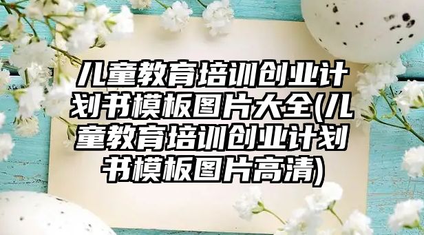 兒童教育培訓創(chuàng)業(yè)計劃書模板圖片大全(兒童教育培訓創(chuàng)業(yè)計劃書模板圖片高清)