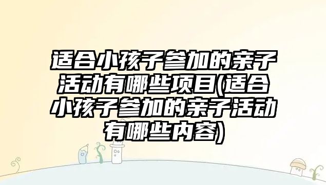 適合小孩子參加的親子活動有哪些項目(適合小孩子參加的親子活動有哪些內(nèi)容)