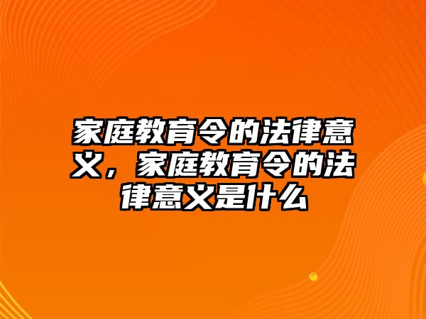 家庭教育令的法律意義，家庭教育令的法律意義是什么