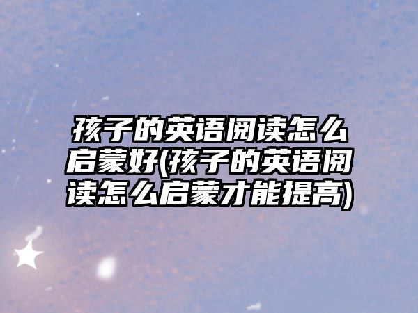 孩子的英語閱讀怎么啟蒙好(孩子的英語閱讀怎么啟蒙才能提高)