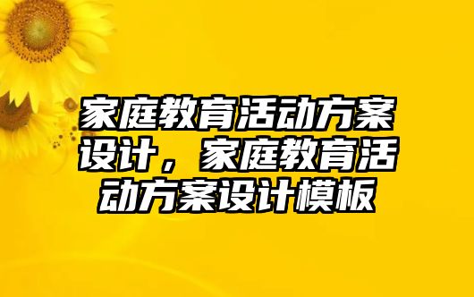 家庭教育活動方案設(shè)計(jì)，家庭教育活動方案設(shè)計(jì)模板