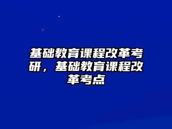 基礎(chǔ)教育課程改革考研，基礎(chǔ)教育課程改革考點