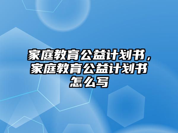 家庭教育公益計(jì)劃書，家庭教育公益計(jì)劃書怎么寫