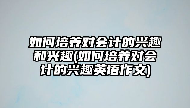 如何培養(yǎng)對會計的興趣和興趣(如何培養(yǎng)對會計的興趣英語作文)