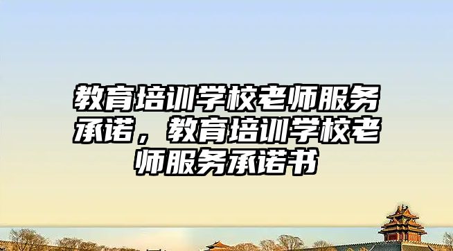 教育培訓學校老師服務(wù)承諾，教育培訓學校老師服務(wù)承諾書