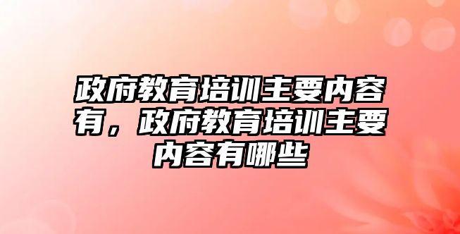 政府教育培訓(xùn)主要內(nèi)容有，政府教育培訓(xùn)主要內(nèi)容有哪些