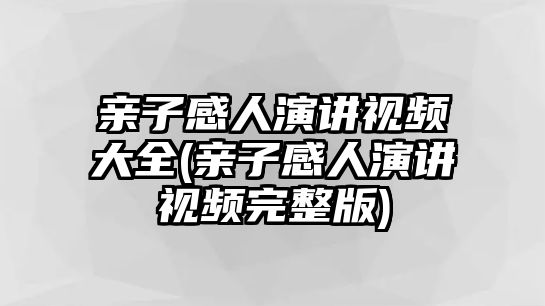 親子感人演講視頻大全(親子感人演講視頻完整版)