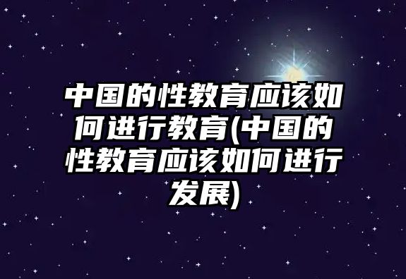 中國的性教育應(yīng)該如何進(jìn)行教育(中國的性教育應(yīng)該如何進(jìn)行發(fā)展)