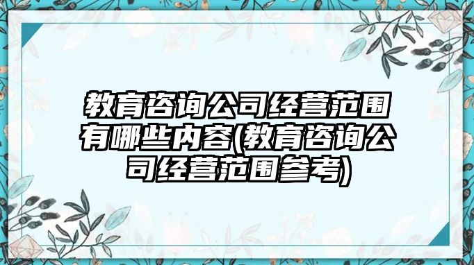 教育咨詢公司經(jīng)營范圍有哪些內(nèi)容(教育咨詢公司經(jīng)營范圍參考)