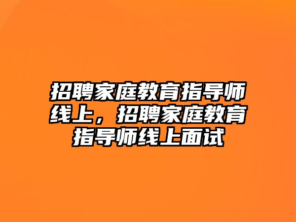 招聘家庭教育指導(dǎo)師線上，招聘家庭教育指導(dǎo)師線上面試