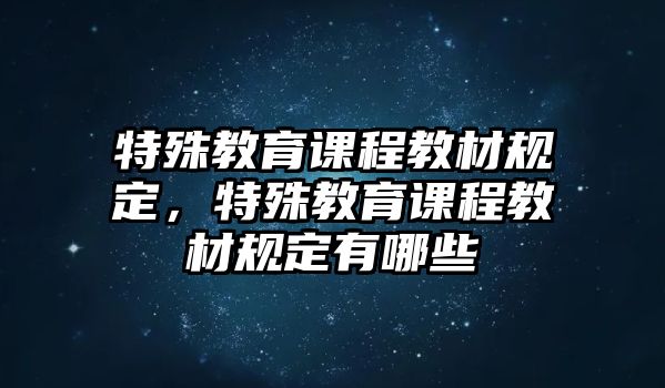 特殊教育課程教材規(guī)定，特殊教育課程教材規(guī)定有哪些