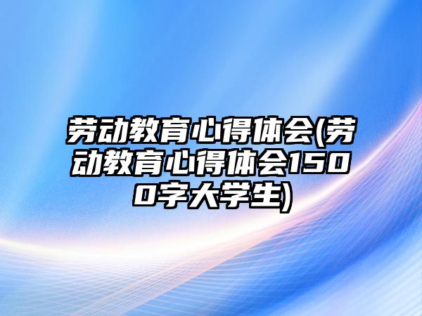 勞動教育心得體會(勞動教育心得體會1500字大學(xué)生)